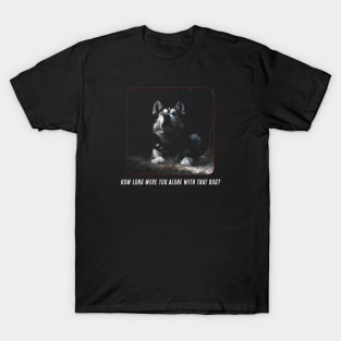 How Long Were You Alone With That Dog? T-Shirt